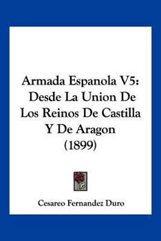 Paperback Armada Espanola V5: Desde La Union De Los Reinos De Castilla Y De Aragon (1899) [Spanish] Book