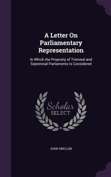 Hardcover A Letter On Parliamentary Representation: In Which the Propriety of Trienieal and Septennial Parliaments Is Considered Book