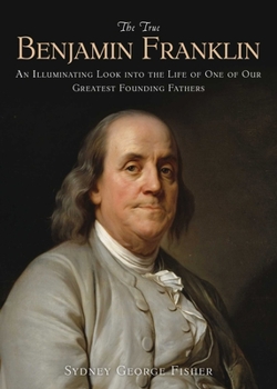 Paperback The True Benjamin Franklin: An Illuminating Look Into the Life of One of Our Greatest Founding Fathers Book