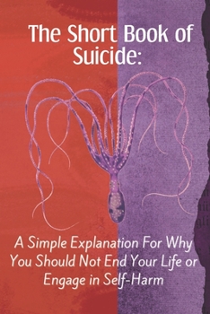 The Short Book of Suicide: A Simple Explanation For Why You Should Not End Your Life or Engage in Self-Harm