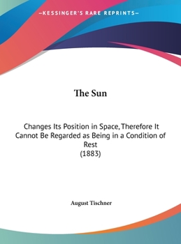 Hardcover The Sun: Changes Its Position in Space, Therefore It Cannot Be Regarded as Being in a Condition of Rest (1883) Book
