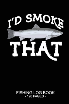 I'd Smoke That Fishing Log Book 120 Pages: Cool Freshwater Game Fish Saltwater Fly Fishes Journal Composition Notebook Notes Day Planner Notepad