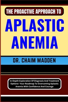 Paperback The Proactive Approach to Aplastic Anemia: In-Depth Exploration Of Diagnosis And Treatment Options- Your Roadmap To Overcoming Aplastic Anemia With Co Book