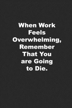 Paperback When Work Feels Overwhelming, Remember That You are Going to Die.: Funny Journal for Those Who Hate Their Job Book