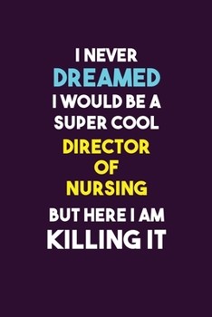 I Never Dreamed I would Be A Super Cool Director of Nursing But Here I Am Killing It: 6X9 120 pages Career  Notebook Unlined  Writing Journal