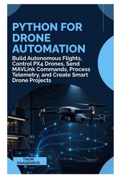 Python for Drone Automation: Build Autonomous Flights, Control PX4 Drones, Send MAVLink Commands, Process Telemetry, and Create Smart Drone Projects