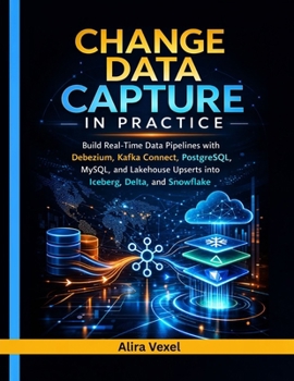 Paperback Change Data Capture in Practice: Build Real-Time Data Pipelines with Debezium, Kafka Connect, PostgreSQL, MySQL, and Lakehouse Upserts into Iceberg, D Book
