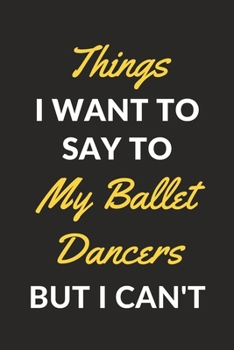 Things I Want To Say To My Ballet Dancers But I Can't: A Ballet Journal Notebook for Ballet Dancers, Masters, Mistresses and People Who Love Ballet (6" x 9" - 120 Pages)