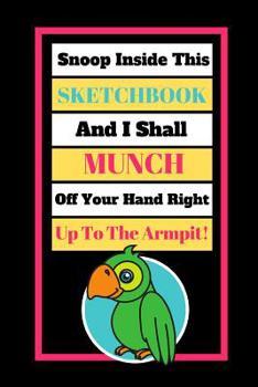 Snoop Inside This Sketchbook And I Shall Munch Off Your Hand Right Up To The Armpit!: Cute Parrot Quote Novelty Gift - Sketchbook, 130 pages, 6 x 9