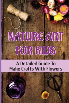 Paperback Nature Art For Kids: A Detailed Guide To Make Crafts With Flowers Book