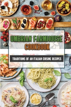 Umbrian Farmhouse Cookbook: Traditions Of An Italian Cuisine Recipes: Recipes Of Italian Food