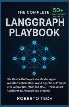 The Complete LangGraph Playbook: 50+ HANDS-ON PROJECTS TO MASTER AGENT WORKFLOWS: BUILD REAL-WORLD AGENTIC AI PROJECTS WITH LANGGRAPH, MCP, AND RAG — FROM SMART ASSISTANTS TO AUTONOMOUS SYSTEMS