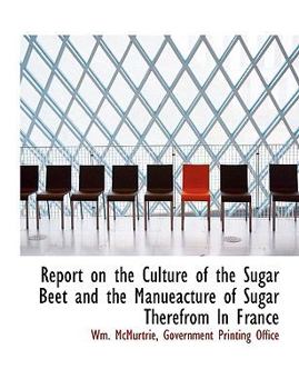 Report on the Culture of the Sugar Beet and the Manueacture of Sugar Therefrom Ln France