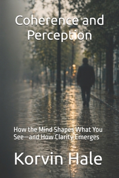 Coherence and Perception: How the Mind Shapes What You See—and How Clarity Emerges (The Coherence Series)
