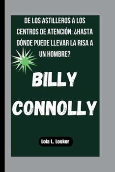 Paperback Billy Connolly: de Los Astilleros a Los Centros de Atención: ¿Hasta Dónde Puede Llevar La Risa a Un Hombre? [Spanish] Book