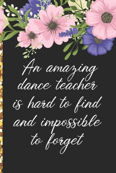 A Truly Amazing Dance Teacher Is Hard To Find, Difficult To Part With And Impossible To Forget: Thank You Appreciation Gift for Dance Teacher or Diary for World's Best Dance Teacher or Coach