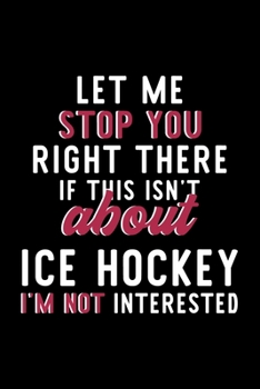 Let Me Stop You Right There If This Isn't About Ice Hockey I'm Not Interested: Notebook for Ice Hockey Lover | Great Christmas & Birthday Gift Idea ... | Ice Hockey Fan Diary | 120 pages 6x9 inches