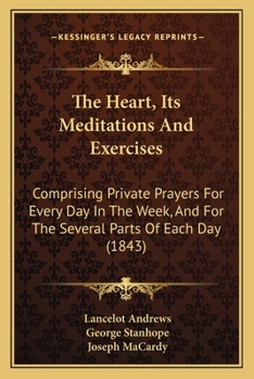 Paperback The Heart, Its Meditations And Exercises: Comprising Private Prayers For Every Day In The Week, And For The Several Parts Of Each Day (1843) Book