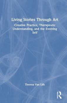 Hardcover Living Stories Through Art: Creative Practice, Therapeutic Understanding, and the Evolving Self Book