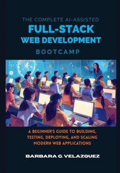 Paperback The Complete AI-Assisted Full-Stack Web Development Bootcamp: A Beginner's Guide to Building, Testing, Deploying, and Scaling Modern Web Applications Book