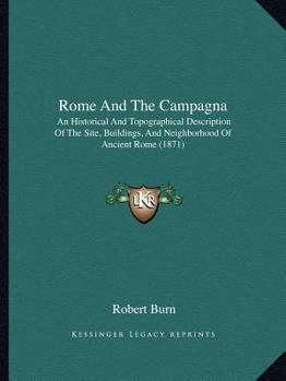 Paperback Rome And The Campagna: An Historical And Topographical Description Of The Site, Buildings, And Neighborhood Of Ancient Rome (1871) Book