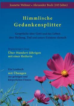 Himmlische Gedankensplitter: Gespräche über Gott und das Leben, über Heilung, Tod und unsere Existenz danach / Begegnungen eines Über-Hundert-Jährigen mit einer Heilerin / Lesebuch mit Übungen zur gei