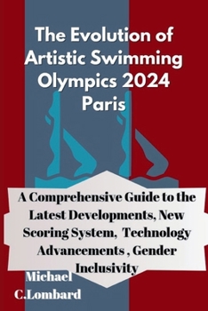 Paperback The Evolution of Artistic Swimming Olympics 2024 Paris: A Comprehensive Guide to the Latest Developments, New Scoring System, Technology Advancements, Book