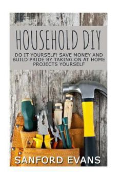 Paperback Household DIY: Do It Yourself! Save Money And Build Pride By Taking On At Home Projects Yourself Book