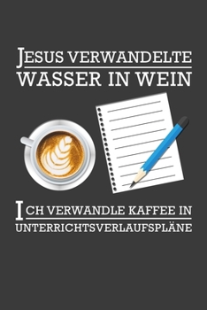 Jesus verwandelte Wasser in Wein Ich verwandle Kaffee in Unterrichtsverlaufspl�ne: Lehrer-Kalender im DinA 5 Format f�r Lehrerinnen und Lehrer Organizer Schuljahresplaner f�r P�dagogen