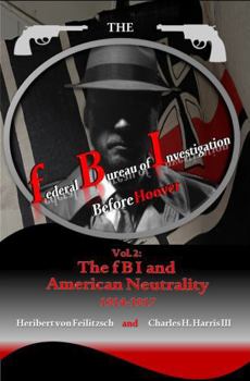 The federal Bureau of Investigation before Hoover, Volume 2: The fBI and American Neutrality, 1914-1917