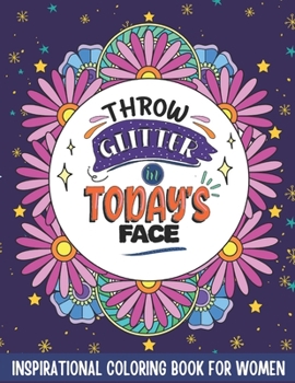 Throw Glitter In Today's Face: Inspirational Coloring Book For Women - 30 Fun Motivational Quotes To Color In, Includes Stunning Flower Mandalas For