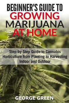 Paperback Beginner's Guide to Growing Marijuana at Home: Step-by-Step Guide to Cannabis Horticulture from Planting to Harvesting Indoor and Outdoor Book