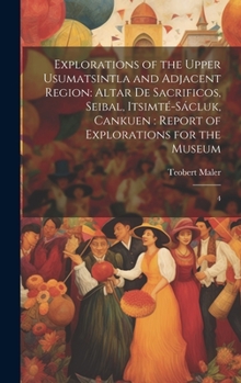 Hardcover Explorations of the Upper Usumatsintla and Adjacent Region: Altar de Sacrificos, Seibal, Itsimté-Sácluk, Cankuen: Report of Explorations for the Museu Book