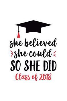 She Believed She Could So She Did Class of 2018: Lined Feminist Notebook for a perfect graduation gag gift for teen girls, for women, for her, Empowering Journal for a High School or College graduate