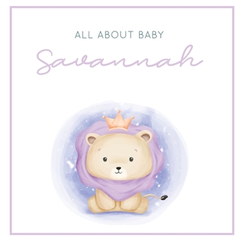 Paperback All About Baby Savannah: The Perfect Personalized Keepsake Journal for Baby's First Year - Great Baby Shower Gift [Soft Baby Lion] Book