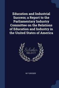 Education and industrial success; a report to the Parliamentary industry committee on the relations of education and industry in the United States of America