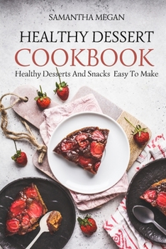 Healthy Dessert Cookbook: Healthy Desserts And Snacks Made Easy To Make