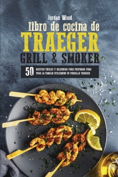 Libro de Cocina de Traeger Grill & Smoker: 50 Recetas Fáciles y Deliciosas para Preparar Para Toda la Familia Utilizando su Parrilla Traeger