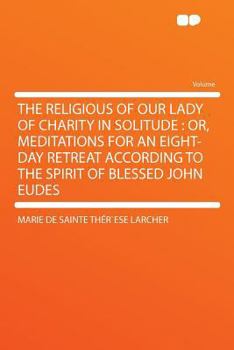 Paperback The Religious of Our Lady of Charity in Solitude: Or, Meditations for an Eight-Day Retreat According to the Spirit of Blessed John Eudes Book