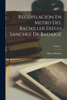 Recopilacion En Metro Del Bachiller Diego Sanchez De Badajoz, Volume 1