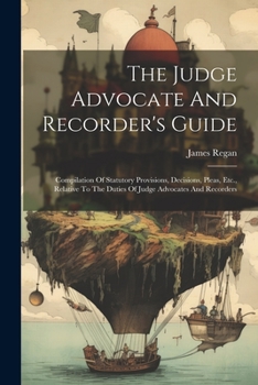 Paperback The Judge Advocate And Recorder's Guide: Compilation Of Statutory Provisions, Decisions, Pleas, Etc., Relative To The Duties Of Judge Advocates And Re Book