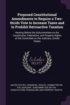 Proposed Constitutional Amendments to Require a Two-thirds Vote to Increase Taxes and to Prohibit Retroactive Taxation: Hearing Before the ... the Committee on the Judiciary, United States