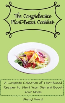 The Comprehensive Plant- Based Cookbook: A Complete Collection of Plant-Based Recipes to Start Your Diet and Boost Your Meals