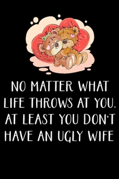 NO MATTER WHAT LIFE THROWS AT YOU. AT LEAST YOU DON'T HAVE AN UGLY WIFE: Naughty Valentines Day Gifts for Him / Her - Blank Lined Journal Notebook - ... Valentines Day, Birthday, Anniversary Etc.,