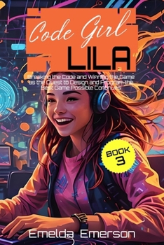 Code Girl Lila: Breaking the Code and Winning the Game as the Quest to Design and Program the Best Game Possible Continues (Book 3)