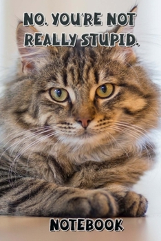 No. You're Not Really Stupid. Notebook: - Brown Short Hair With Black Markings - Funny Cat Saying 6x9 Inches 120 Pages With Kitten Illustrations On ... Your Favorite Kitty Each Time You Write In It