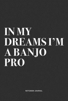 In My Dreams I'm A Banjo Pro: A 6x9 Inch Diary Notebook Journal With A Bold Text Font Slogan On A Matte Cover and 120 Blank Lined Pages Makes A Great Alternative To A Card