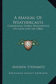 Paperback A Manual Of Weathercasts: Comprising Storm Prognostics On Land And Sea (1866) Book
