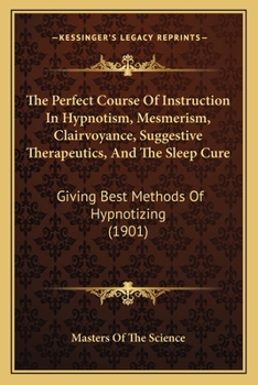 The Perfect Course of Instruction in Hypnotism, Mesmerism, Clairvoyance, Suggestive Therapeutics, and the Sleep Cure: Giving Best Methods of Hypnotizing by Masters of the Science