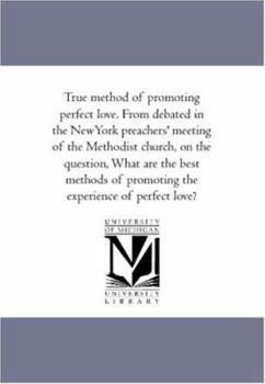 True method of promoting perfect love. From debated in the NewYork preachers' meeting of the Methodist church, on the question, What are the best methods of promoting the experience of perfect love?